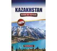 KAZAKHSTAN GUIDE DE VOYAGE 2026: Découvrez les principales attractions d'Asie centrale, les sites culturels, les routes panoramiques, la cuisine locale et des conseils de voyage pratiques