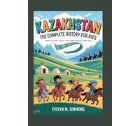KAZAKHSTAN: The Complete History for Kids: Where horse riders, warriors, and wanderers shaped a mighty land (Collections of books on the histories of Asia Countries)
