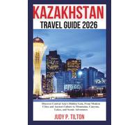 KAZAKHSTAN TRAVEL GUIDE 2026: Discover Central Asia’s Hidden Gem, From Modern Cities and Ancient Culture to Mountains, Canyons, Lakes, and Scenic Adventures