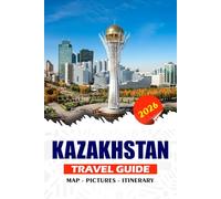 KAZAKHSTAN TRAVEL GUIDE 2026: Discover Stunning Landscapes, Silk Road Heritage, Modern Cities & Nomadic Traditions, Insider Tips, Festivals and Top Attractions for a Seamless Adventure