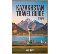 KAZAKHSTAN TRAVEL GUIDE 2026: Explore Almaty Astana National Parks Mountains Silk Road History and Culture