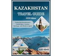 KAZAKHSTAN TRAVEL GUIDE 2026: From Snow-Capped Tien Shan Peaks to Caspian Shores: Exploring Kazakhstan’s Landscapes, Cuisine, Heritage, and Modern Spirit (On the Go: Destination Guides by Gill Abril)