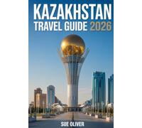 KAZAKHSTAN TRAVEL GUIDE 2026: Updated Companion To explore Central Asia’s Giant