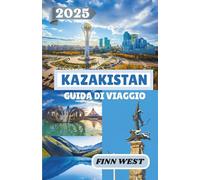 KAZAKISTAN GUIDA DI VIAGGIO 2025: Attraverso la steppa: viaggi attraverso cultura, storia e tradizioni nomadi