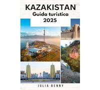 KAZAKISTAN Guida turistica 2025: Scopri la gemma nascosta dell'Asia centrale con le migliori città, approfondimenti culturali, meraviglie naturali e consigli di viaggio per un viaggio indimenticabile