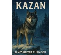 Kazan: Roman du Grand Nord par James Oliver Curwood, avec une biographie complète de l’auteur | Aventures épiques d’un chien-loup dans la nature sauvage | Un chef-d’œuvre naturaliste du Grand Nord