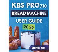 KBS PRO 710 Bread Machine User Guide 2026: A Complete Step-By-Step Manual for Beginners & Advanced Users to Unlock Hidden Features and Maximize Results