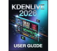 Kdenlive 2026 User Guide: From Beginner to Pro: Master Free Video Editing and Create Stunning Content Fast