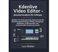 Kdenlive Video Editor - Benutzerhandbuch für Anfänger: Meistern Sie leistungsstarke Open-Source-Bearbeitungswerkzeuge, Effekte, Übergänge, ... Rendering (The Video Editor Blueprint)