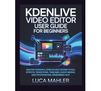 Kdenlive Video Editor User Guide for Beginners: Master powerful open-source editing tools, effects, transitions, timelines, audio mixing, and professional rendering fast (The Video Editor Blueprint)