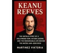 KEANU REEVES: The Untold Story of a Hollywood Icon, Action Legend, and the Remarkable Life Behind The Matrix and John Wick