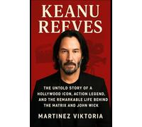 KEANU REEVES: The Untold Story of a Hollywood Icon, Action Legend, and the Remarkable Life Behind The Matrix and John Wick