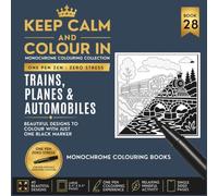 KEEP CALM AND COLOUR IN Monochrome Colouring Collection - Book 28. Trains, Planes And Automobiles: One Pen Zen : Zero Stress