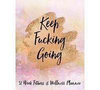 Keep Fucking Going 52 W itness & Wellness Planner: One Year Fitness Journal with Daily Workout and Food Trackers