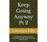 Keep Going Anyway Pt 2: A Guided Journal for Letting Go, Releasing Emotional Weight & Finding Mental Peace