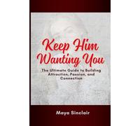 Keep Him Wanting You: The Ultimate Guide to Building Attraction, Passion, and Connection