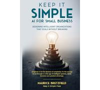 KEEP IT SIMPLE: AI FOR SMALL BUSINESS: Designing Intelligent Organizations That Scale Without Breaking: 2 (The Keep It Simple Series A Clear Path ... in the Age of Intelligent Organizations)
