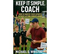 Keep It Simple, Coach: How to Survive Youth Sports Without Letting Parents Ruin It