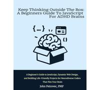 Keep Thinking Outside The Box: A Beginners Guide To JavaScript For ADHD Brains: A Beginner’s Guide to JavaScript, Dynamic Web Design, and Building ... for Neurodiverse Coders That Flex Your Brain