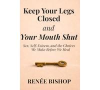 Keep Your Legs Closed and Your Mouth Shut: Sex, Self-Esteem, and the Choices We Make Before We Heal