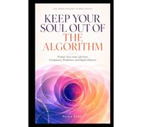 KEEP YOUR SOUL OUT OF THE ALGORITHM: Protect Your Inner Life from Comparison, Prediction, and Digital Influence (THE IRREPLACEABLY HUMAN SERIES)