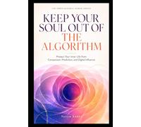 KEEP YOUR SOUL OUT OF THE ALGORITHM: Protect Your Inner Life from Comparison, Prediction, and Digital Influence (THE IRREPLACEABLY HUMAN SERIES)