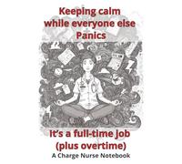 Keeping calm while everyone else panics It’s a full-time job (plus overtime): A Charge Nurse Notebook