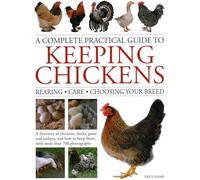 Keeping Chickens, Complete Practical Guide to: Rearing; Care; Choosing Your Breed: A directory of chickens, ducks, geese and turkeys, and how to keep them, with over 700 photographs