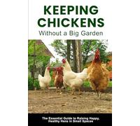 Keeping Chickens Without a Big Garden: The Practical Guide to Raising Happy, Healthy Hens in Small Spaces