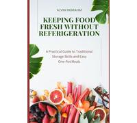 Keeping Food Fresh Without Refrigeration: A Practical Guide to Traditional Storage Skills and Easy One-Pot Meals