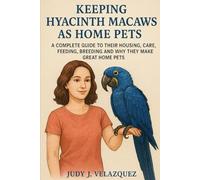 Keeping Hyacinth Macaws As Home Pets: A Complete Guide To Their Housing, Care, Feeding, Breeding, And Why They Make Great Home Companions