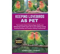 KEEPING LOVEBIRDS AS PET: The Complete Guide to Raising Happy, Healthy, and Affectionate Lovebirds: Expert Tips on Care, Feeding, Training, Bonding, Breeding, and Creating a Lifelong Companionship