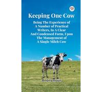 Keeping One Cow Being The Experience Of A Number Of Practical Writers, In A Clear And Condensed Form, Upon The Management Of A Single Milch Cow