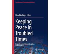 Keeping Peace in Troubled Times: Perspectives from Different Disciplines on War and Peace (Contributions to International Relations)