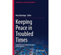 Keeping Peace in Troubled Times: Perspectives from Different Disciplines on War and Peace (Contributions to International Relations)