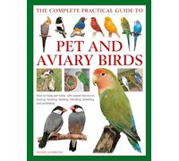 Keeping Pet & Aviary Birds, The Complete Practical Guide to: How to keep pet birds, with expert advice on buying, housing, feeding, handling, breeding and exhibiting
