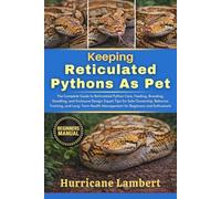 KEEPING RETICULATED PYTHONS AS PET: The Complete Guide to Reticulated Python Care, Feeding, Breeding, Handling, and Enclosure Design: Expert Tips for ... Management for Beginners and Enthusiasts