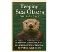 Keeping Sea Otters the Right Way: The Modern Sea Otter Care Manual - Species Biology, Environmental Needs, Hand-Rearing, Surrogate Programs, Disease Prevention and Collaboration With Field Researchers