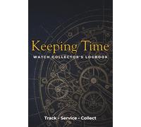 Keeping Time: A Complete Logbook for Recording Your Watch Collection, Ownership History, Purchase Details, Service Records, Accuracy Tracking & Long-Term Maintenance Notes