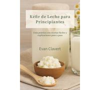 Kéfir de Leche para Principiantes: Guía práctica con recetas fáciles y explicaciones paso a paso