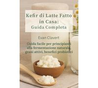 Kefir di Latte Fatto in Casa: Guida facile per principianti alla fermentazione naturale, grani attivi, benefici probiotici e 24 ricette sane