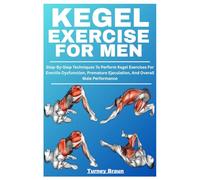 KEGEL EXERCISE FOR MEN: Step-By-Step Techniques To Perform Kegel Exercises For Erectile Dysfunction, Premature Ejaculation, And Overall Male Performance