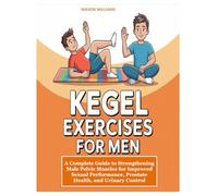 KEGEL EXERCISES FOR MEN: A Complete Guide to Strengthening Male Pelvic Muscles for Improved Sexual Performance, Prostate Health, and Urinary Control