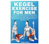 KEGEL EXERCISES FOR MEN: A Comprehensive 10-Day Kegel Exercise Blueprint To Rebuild Pelvic Floor Strength, Reignite Confidence, And Restore Control Over Sexual And Bladder Functions - Right From Home