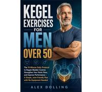 Kegel Exercises for Men Over 50: The 10-Minute Daily Protocol to Regain Bladder Control, Strengthen Your Pelvic Floor, and Improve Performance - A Simple, Joint-Friendly Plan with No Equipment Needed