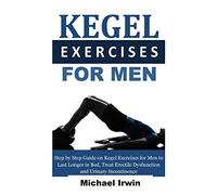 Kegel Exercises for Men: Step by Step Guide on Kegel Exercises for Men to Last Longer in Bed, Treat Erectile Dysfunction and Urinary Incontinence For Optimum Prostrate Health