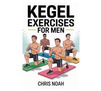 KEGEL EXERCISES FOR MEN: Strengthening From The Core A Practical Program Of Kegel Exercises And Naturally And Safely