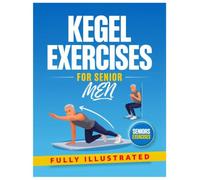 KEGEL EXERCISES FOR SENIOR MEN: The Complete Step-By-Step Guide To Better Bladder Control, Prostate Health, Core Strength, And Improved Quality Of Life After 50