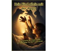 Kein Kind allein mit der Angst: Die Sprache der Angst lernen Ein Wegweiser für Eltern und Kinder