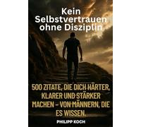 Kein Selbstvertrauen ohne Disziplin: 500 Zitate, die dich härter, klarer und stärker machen - von Männern, die es wissen.